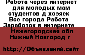 Работа через интернет для молодых мам,студентов,д/хозяек - Все города Работа » Заработок в интернете   . Нижегородская обл.,Нижний Новгород г.